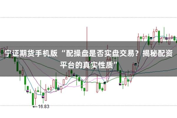 宁证期货手机版 “配操盘是否实盘交易？揭秘配资平台的真实性质”
