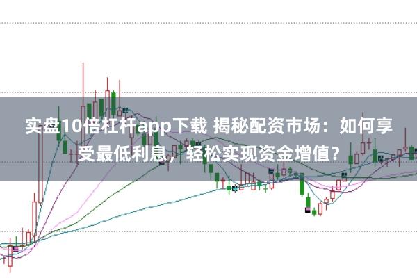 实盘10倍杠杆app下载 揭秘配资市场：如何享受最低利息，轻松实现资金增值？
