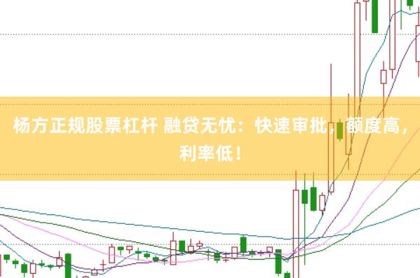 杨方正规股票杠杆 融贷无忧：快速审批，额度高，利率低！