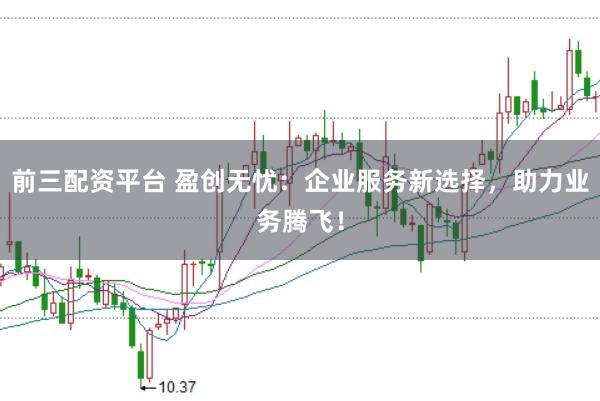 前三配资平台 盈创无忧：企业服务新选择，助力业务腾飞！