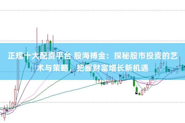 正规十大配资平台 股海搏金：探秘股市投资的艺术与策略，把握财富增长新机遇