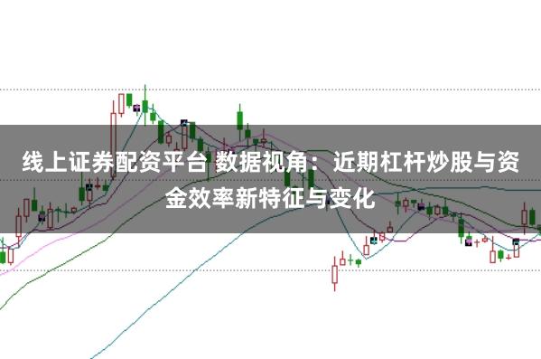 线上证券配资平台 数据视角：近期杠杆炒股与资金效率新特征与变化