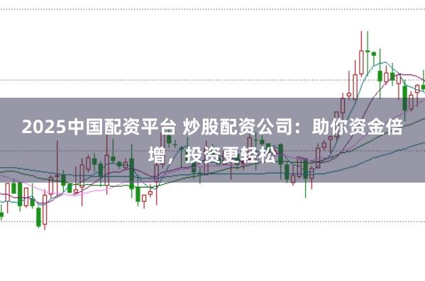 2025中国配资平台 炒股配资公司：助你资金倍增，投资更轻松