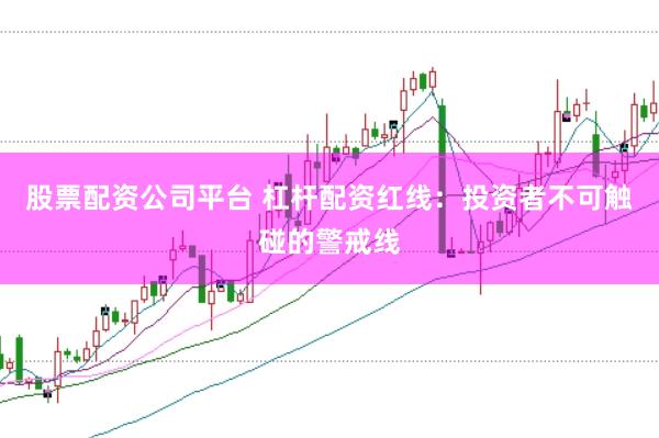 股票配资公司平台 杠杆配资红线：投资者不可触碰的警戒线