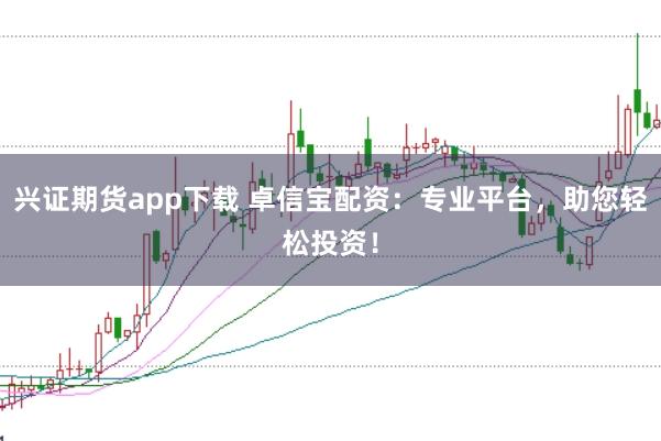 兴证期货app下载 卓信宝配资：专业平台，助您轻松投资！