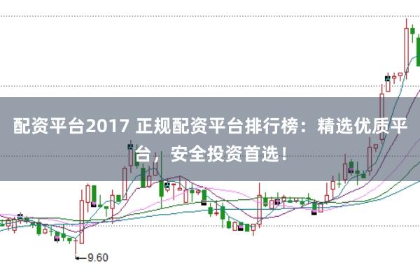 配资平台2017 正规配资平台排行榜：精选优质平台，安全投资首选！