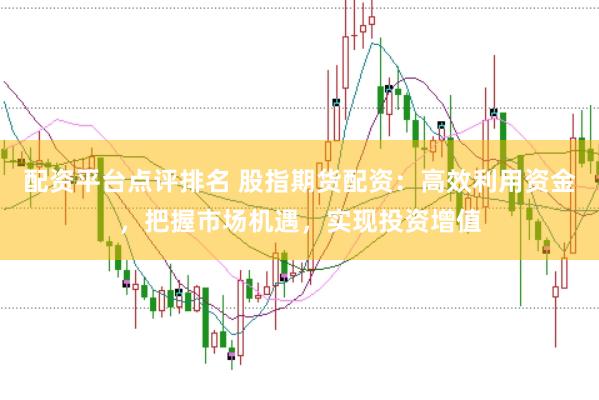配资平台点评排名 股指期货配资：高效利用资金，把握市场机遇，实现投资增值