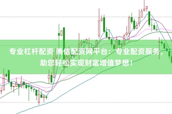 专业杠杆配资 腾信配资网平台：专业配资服务，助您轻松实现财富增值梦想！