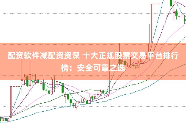 配资软件减配资资深 十大正规股票交易平台排行榜：安全可靠之选
