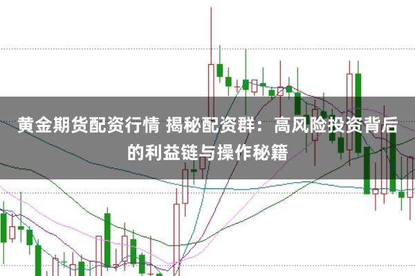 黄金期货配资行情 揭秘配资群：高风险投资背后的利益链与操作秘籍