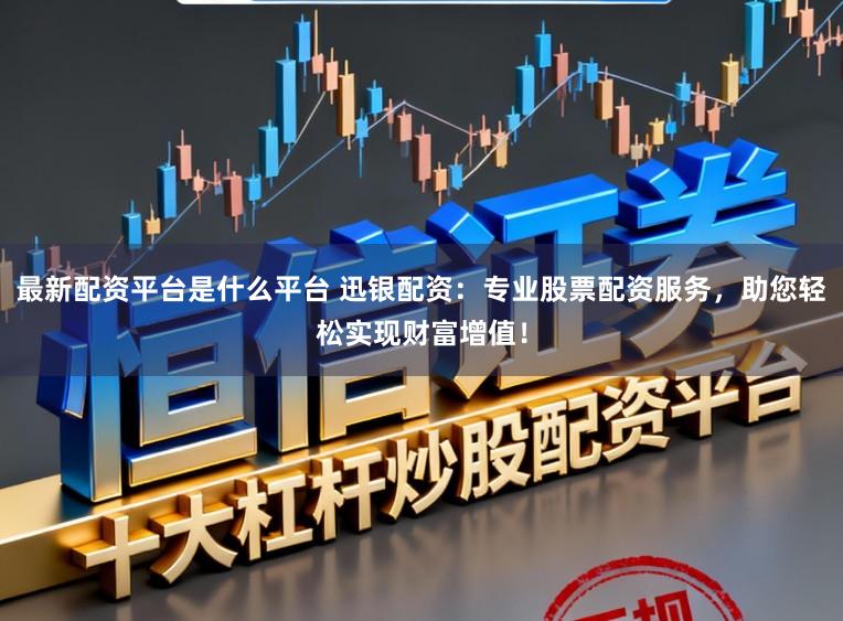 最新配资平台是什么平台 迅银配资：专业股票配资服务，助您轻松实现财富增值！